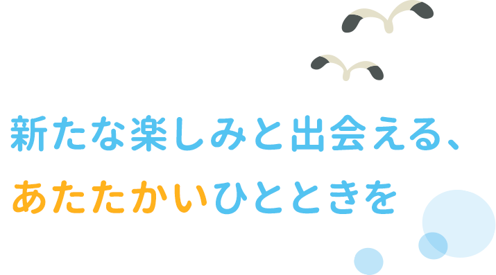 新たな楽しみと出会える、あたたかいひとときを